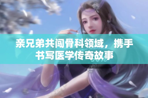 亲兄弟共闯骨科领域，携手书写医学传奇故事
