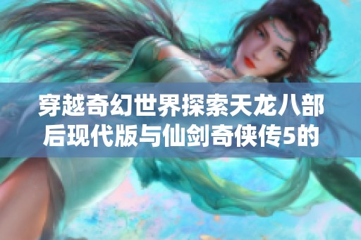 穿越奇幻世界探索天龙八部后现代版与仙剑奇侠传5的神秘冒险之旅