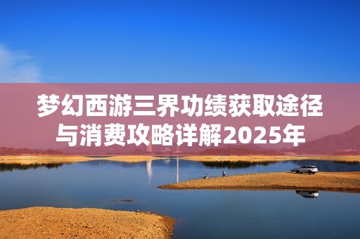 梦幻西游三界功绩获取途径与消费攻略详解2025年