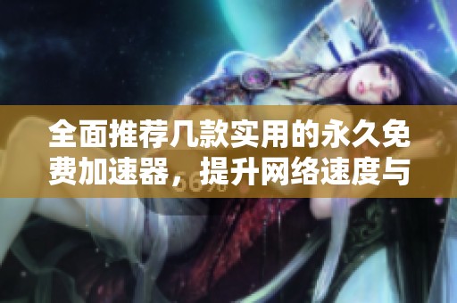 全面推荐几款实用的永久免费加速器，提升网络速度与体验