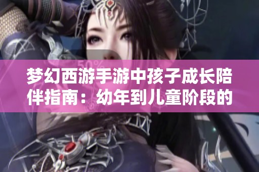 梦幻西游手游中孩子成长陪伴指南：幼年到儿童阶段的培养策略解析