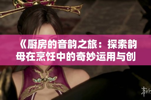 《厨房的音韵之旅：探索韵母在烹饪中的奇妙运用与创意》
