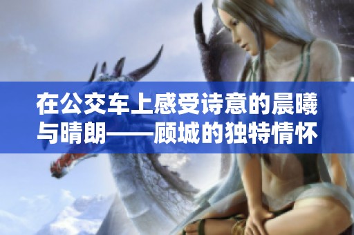在公交车上感受诗意的晨曦与晴朗——顾城的独特情怀之旅