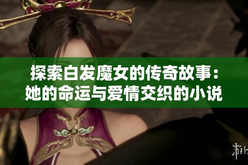 探索白发魔女的传奇故事：她的命运与爱情交织的小说解析