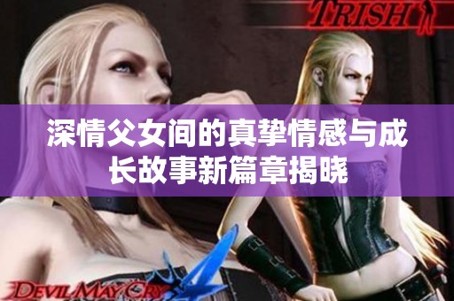 深情父女间的真挚情感与成长故事新篇章揭晓
