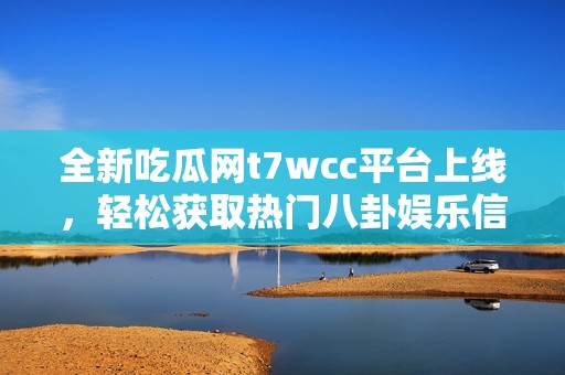 全新吃瓜网t7wcc平台上线，轻松获取热门八卦娱乐信息!