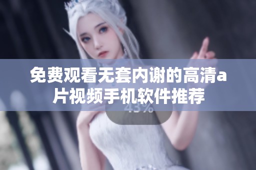 免费观看无套内谢的高清a片视频手机软件推荐