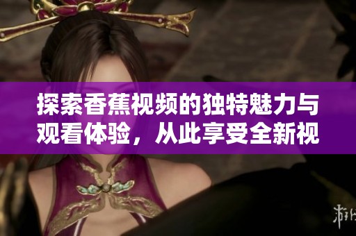 探索香蕉视频的独特魅力与观看体验，从此享受全新视听盛宴