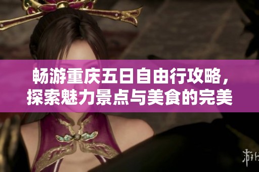畅游重庆五日自由行攻略，探索魅力景点与美食的完美结合