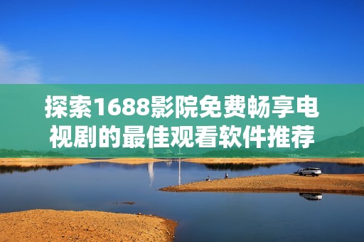 探索1688影院免费畅享电视剧的最佳观看软件推荐