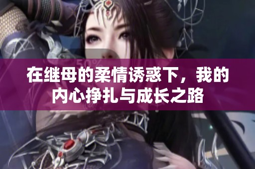 在继母的柔情诱惑下，我的内心挣扎与成长之路