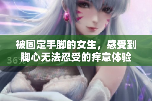 被固定手脚的女生，感受到脚心无法忍受的痒意体验