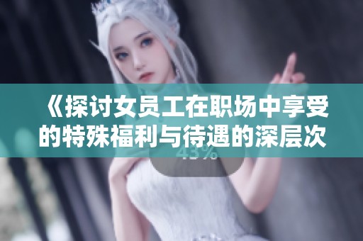 《探讨女员工在职场中享受的特殊福利与待遇的深层次原因》