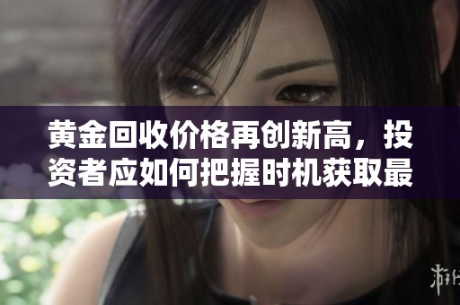 黄金回收价格再创新高，投资者应如何把握时机获取最大收益