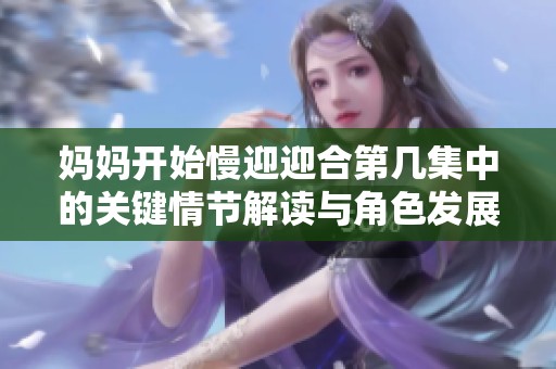 妈妈开始慢迎迎合第几集中的关键情节解读与角色发展探讨