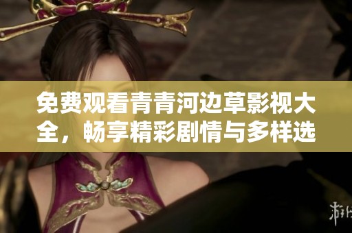 免费观看青青河边草影视大全，畅享精彩剧情与多样选择尽在其中