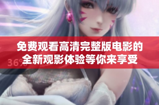 免费观看高清完整版电影的全新观影体验等你来享受