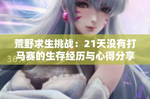 荒野求生挑战：21天没有打马赛的生存经历与心得分享