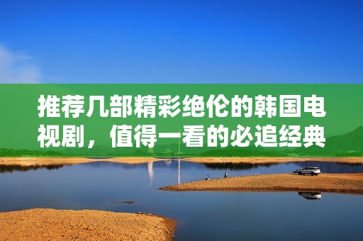 推荐几部精彩绝伦的韩国电视剧，值得一看的必追经典作品