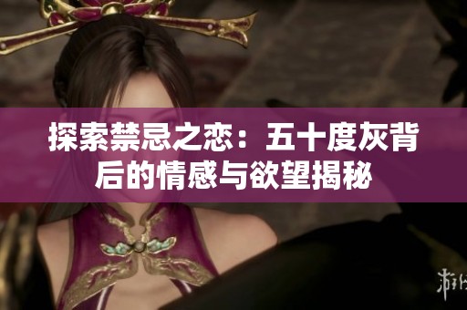 探索禁忌之恋：五十度灰背后的情感与欲望揭秘