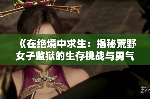 《在绝境中求生：揭秘荒野女子监狱的生存挑战与勇气故事》
