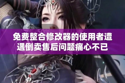 免费整合修改器的使用者遭遇倒卖售后问题痛心不已