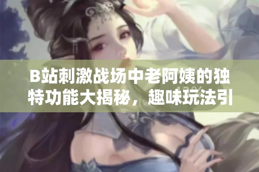 B站刺激战场中老阿姨的独特功能大揭秘，趣味玩法引发玩家热议