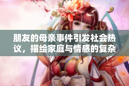 朋友的母亲事件引发社会热议，描绘家庭与情感的复杂关系