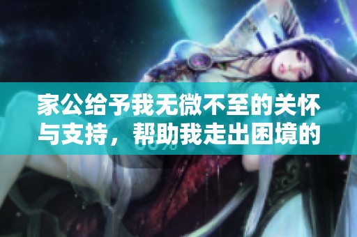 家公给予我无微不至的关怀与支持，帮助我走出困境的温暖故事
