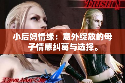 小后妈情缘：意外绽放的母子情感纠葛与选择。