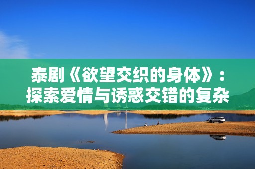 泰剧《欲望交织的身体》：探索爱情与诱惑交错的复杂关系