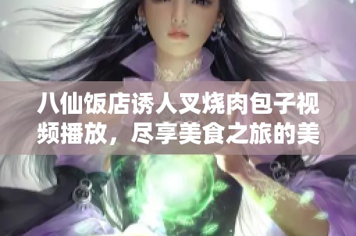 八仙饭店诱人叉烧肉包子视频播放，尽享美食之旅的美味诱惑