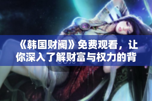 《韩国财阀》免费观看，让你深入了解财富与权力的背后故事与纷争