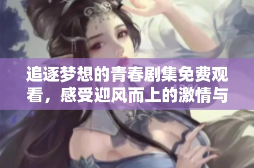 追逐梦想的青春剧集免费观看，感受迎风而上的激情与故事