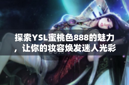 探索YSL蜜桃色888的魅力，让你的妆容焕发迷人光彩和青春活力