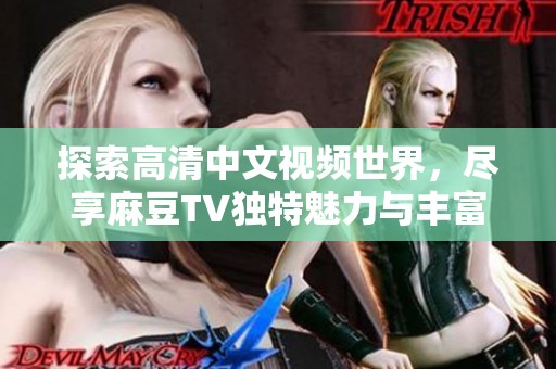 探索高清中文视频世界，尽享麻豆TV独特魅力与丰富内容体验