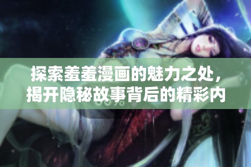 探索羞羞漫画的魅力之处，揭开隐秘故事背后的精彩内容