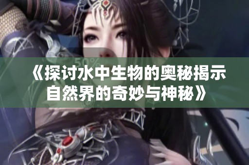 《探讨水中生物的奥秘揭示自然界的奇妙与神秘》