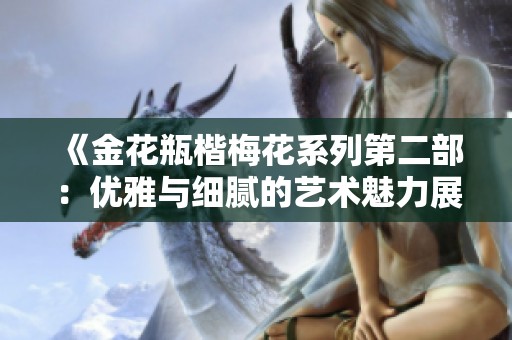 《金花瓶楷梅花系列第二部：优雅与细腻的艺术魅力展现》