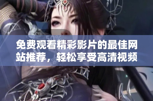 免费观看精彩影片的最佳网站推荐，轻松享受高清视频资源的乐趣
