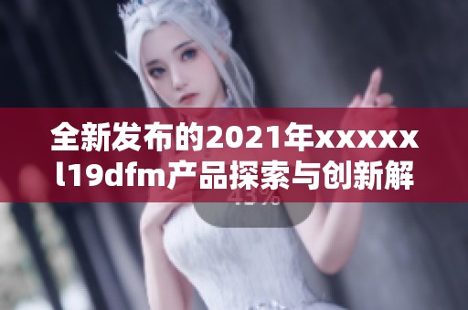 全新发布的2021年xxxxxl19dfm产品探索与创新解析之旅