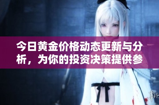 今日黄金价格动态更新与分析，为你的投资决策提供参考信息