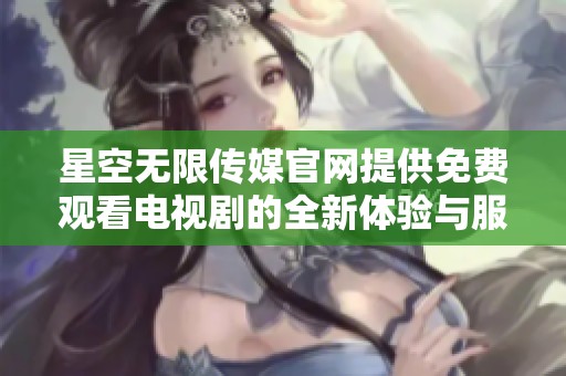 星空无限传媒官网提供免费观看电视剧的全新体验与服务介绍