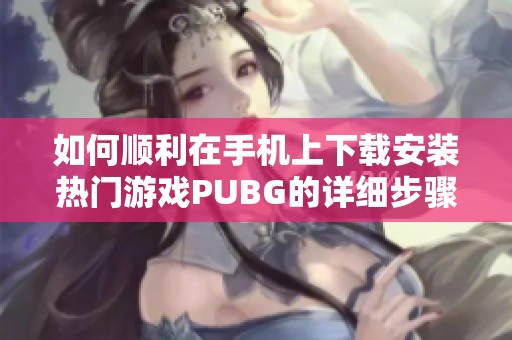如何顺利在手机上下载安装热门游戏PUBG的详细步骤解析