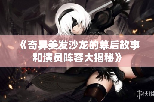 《奇异美发沙龙的幕后故事和演员阵容大揭秘》