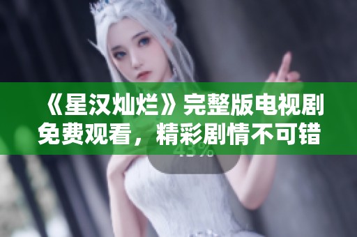 《星汉灿烂》完整版电视剧免费观看，精彩剧情不可错过！
