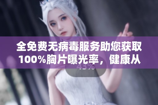 全免费无病毒服务助您获取100%胸片曝光率，健康从此无忧
