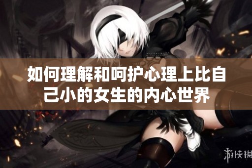 如何理解和呵护心理上比自己小的女生的内心世界