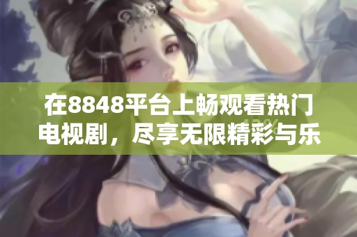 在8848平台上畅观看热门电视剧，尽享无限精彩与乐趣