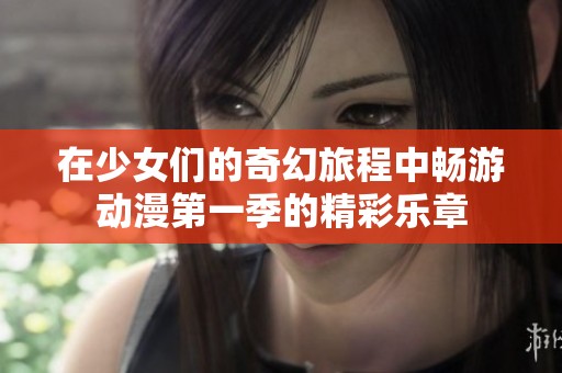 在少女们的奇幻旅程中畅游动漫第一季的精彩乐章